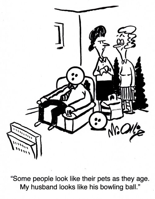 "Some people look like their pets as they age. My husband looks like his bowling ball."
