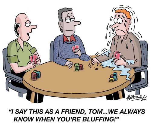 "I say this as a friend, Tom...we always know when you're bluffing!"