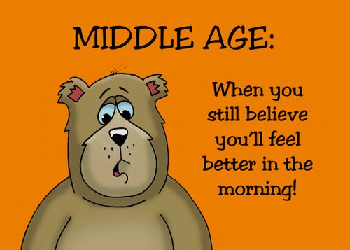 Middle Age: When you still believe you'll feel better in the morning!