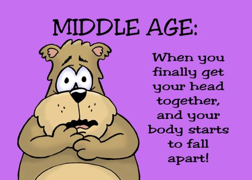 Middle Age: When you finally get your head together, and your body starts to fall apart!