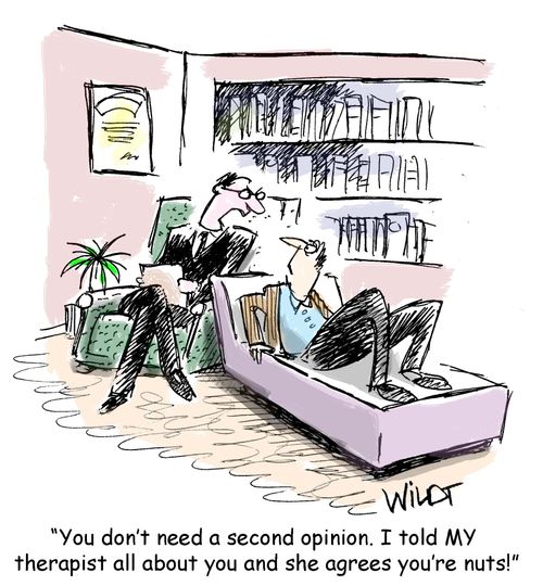 "You don't need a second opinion. I told MY therapist all about you and she agrees you're nuts!"