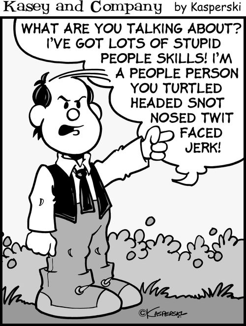 "What are you talking about? I've got lots of stupid people skills! I'm a people person you turtled headed snot nosed twit faced jerk!"