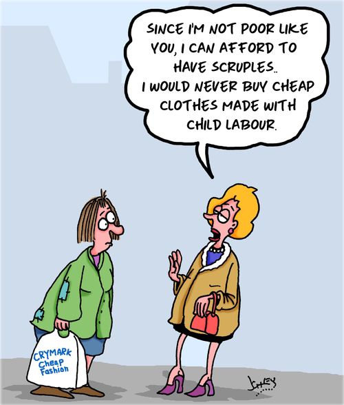 "Since I'm not poor like you, I can afford to have scruples. . . I would never buy cheap clothes made with child labour."
