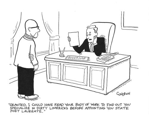 "Granted, I could have read your body of work to find out you specialize in dirty limericks before appointing you state poet laureate."