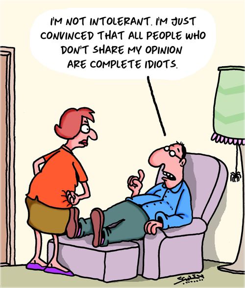 "I'm not intolerant. I'm just convinced that all people who don't share my opinion are complete idiots."