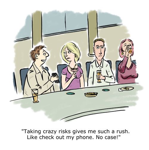 "Taking crazy risks gives me such a rush. Like check out my phone. No case!"