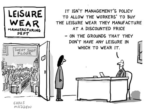 "It isn't management's policy to allow the workers' to buy the leisure wear they manufacture at a discounted price - on the grounds that they don't have any leisure in which to wear it."