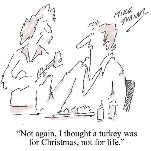 "Not again, I thought a turkey was for Christmas, not for life."