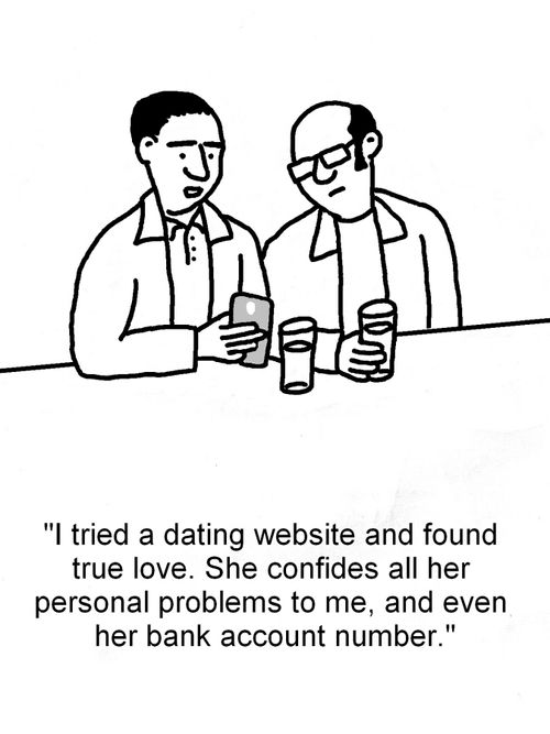 "I tried a dating website and found true love. She confides all her personal problems to me, and even her bank account number."