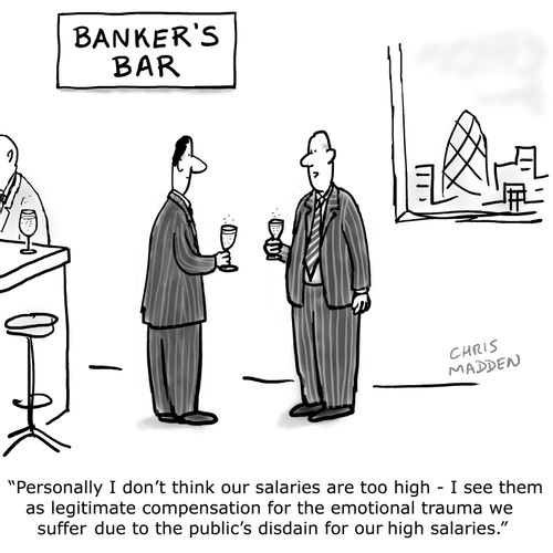 "Personally I don't think our salaries are too high - I see them as legitimate compensation for the emotional trauma we suffer due to the public's disdain for our high salaries."