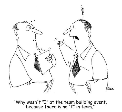 "Why wasn't "I" at the team building event, because there is no "I" in team."