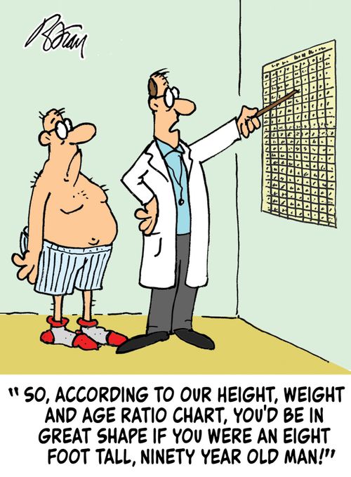 "So, according to our height, weight and age ratio chart, you'd be in great shape if you were and eight foot tall, ninety year old man!"