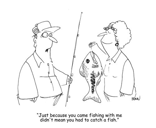 "Just because you came fishing with me didn't mean you had to catch a fish." 