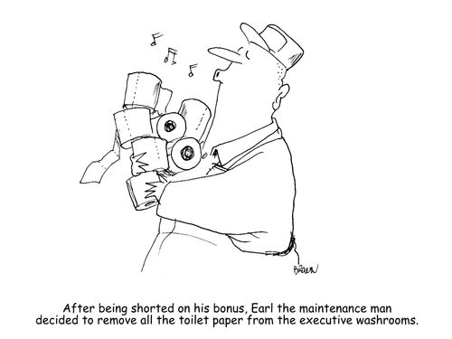 "After being shorted on his bonus, Earl the maintenance man decided to remove all the toilet paper from the executive washrooms."