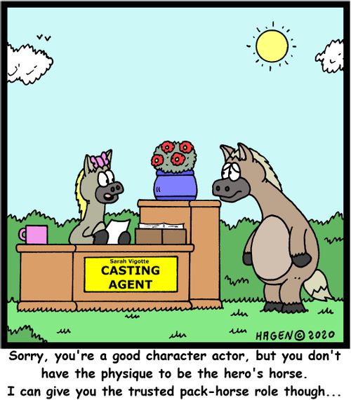 "Sorry, you're a good character actor, but you don't have the physique to be the hero's horse. I can give you the trusted pack-horse role though..."