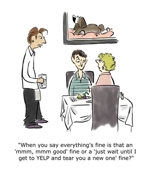 "When you say everything's fine is that an 'mmm, mmm good' fine or a 'just wait until I get to YELP and tear you a new one' fine?"