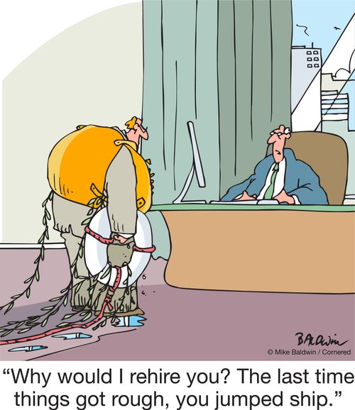 "Why would I rehire you? The last time things got rough, you jumped ship."