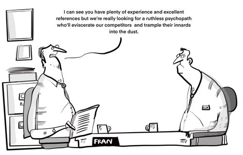 "I can see you have plenty of experience and excellent references but we are really looking for a ruthless psychopath . . ."