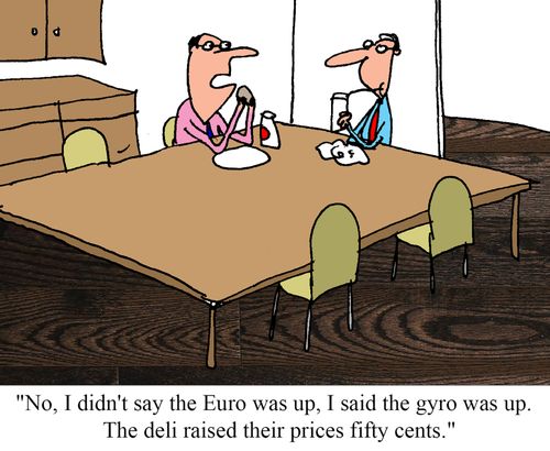 "No, I didn't say the Euro was up, I said the gyro was up. The deli raised their prices fifty cents."