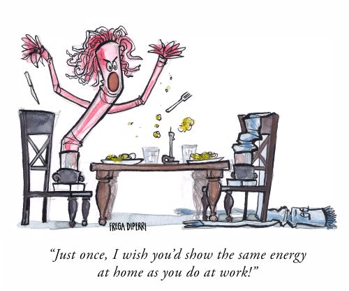 "Just once, I wish you'd show the same energy at home as you do at work!"