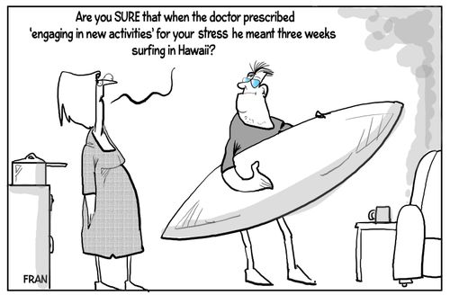 "Are you sure that when the doctor prescribed 'engaging in new activities' for your stress he went three weeks surfing in Hawaii?"