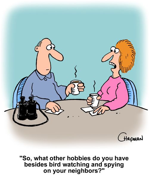 "So, what other hobbies do you have besides bird watching and spying on your neighbors?"