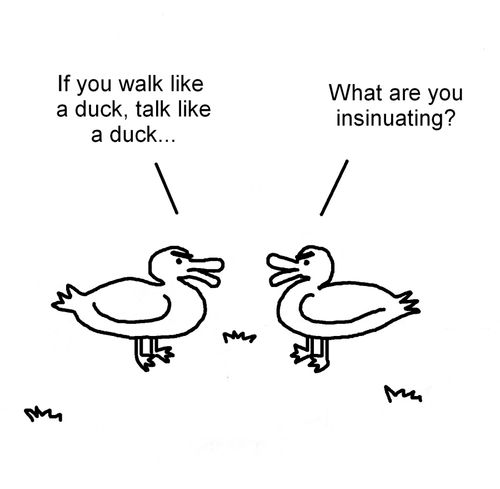 "If you walk like a duck, talk like a duck..." "What are you insinuating?"