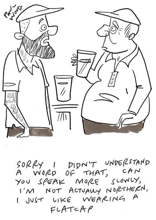 "Sorry I didn't understand a word of that, can you speak more slowly, I'm not actually northern, I just like wearing a flatcap."