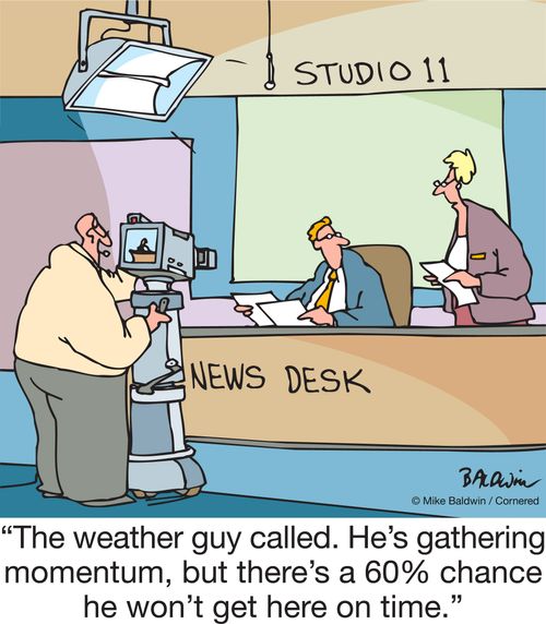 "The weather guy called. He's gathering momentum, but there's a 60% chance he won't get here on time."