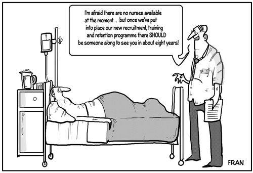 "I'm afraid there are no nurses available at the moment. . . but once we've put into place our new recruitment training and retention program there should be someone here to see you in about eight years!"