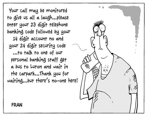 "Your call may be monitored to give us all a laugh . . . please enter your 23 digit telephone banking code followed by your 14 digit account no and your 24 digit security code. . ."