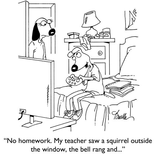 "No homework. My teacher saw a squirrel outside the window, the bell rang and..."