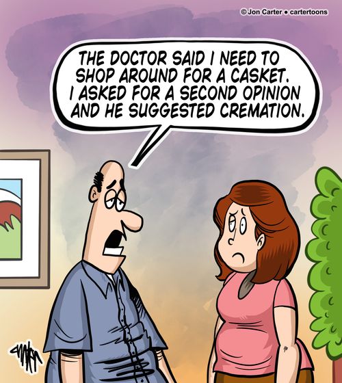 "The doctor said I need to shop around for a casket. I asked for a second opinion and he suggested cremation."
