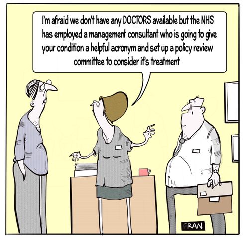 "I'm afraid we don't have any doctors available but the NHS has employed a management consultant who is going to give your condition a helpful acronym and set up a policy review committee to consider its treatment."