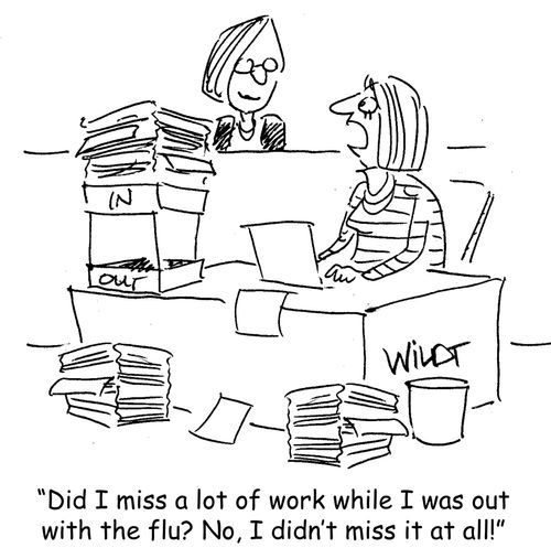 "Did I miss a lot of work while I was out with the flu? No, I didn't miss it at all!"