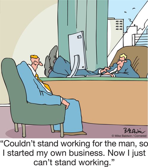 "Couldn't stand working for the man, so I started my own business. Now I just can't stand working."