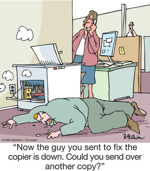 "Now the guy you sent to fix the copier is down. Could you send over another copy?"