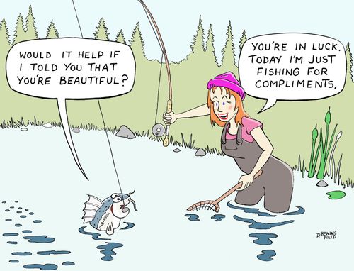 "You're in luck. Today I'm just fishing for compliments."
