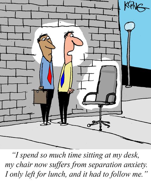 "I spend so much time sitting at my desk, my chair now suffers from separation anxiety. I only left for lunch, and it had to follow me."