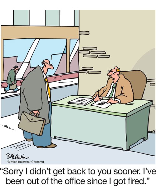 "Sorry I didn't get back to you sooner. I've been out of the office since I got fired."