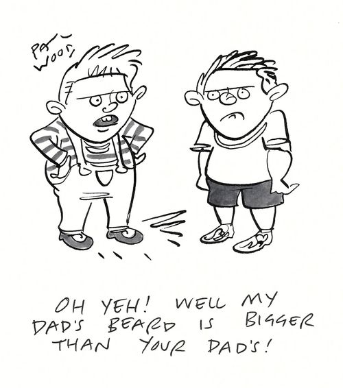 "Oh yeh! Well my dad's beard is bigger than your dad's!"