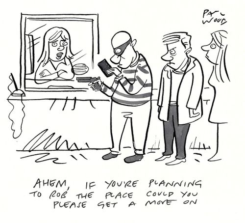 "Ahem, if you're planning to rob the place could you please get a move on."