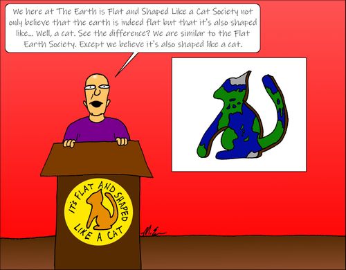 "We here at The Earth is Flat and Shapped Like a Cat Society not only believe that the earth is indeed flat but that it's also shaped like. . . well, a cat. . ."
