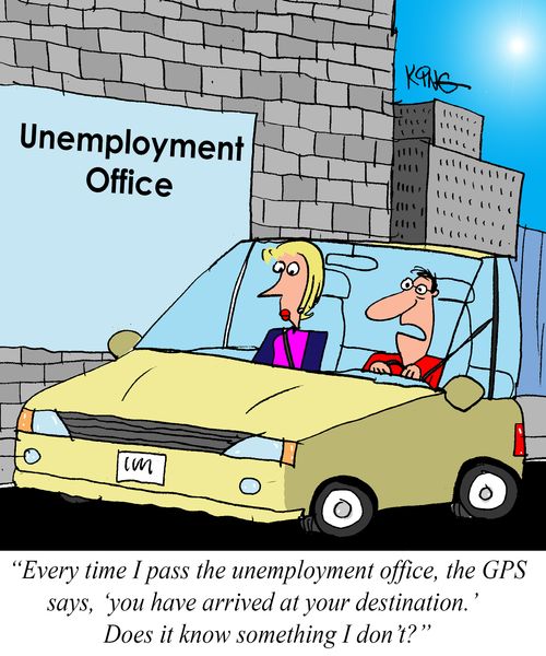 "Every time I pass the unemployment office, the GPS says, 'You have arrived at your destination.' Does it know something I don't?"