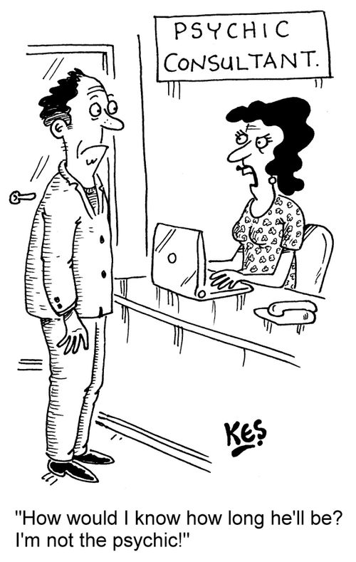 "How would I know how long he'll be? I'm not the psychic!"