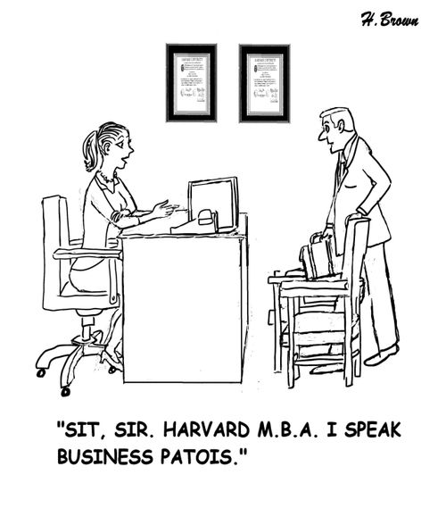 "Sit, sir. Harvard M.B.A. I speak business patois."