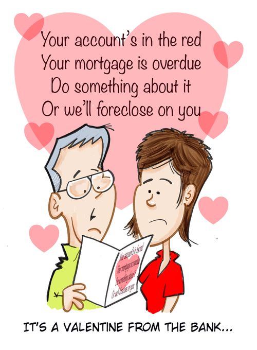 It's a Valentine from the Bank: Your account's in the red, Your mortgage is overdue, DO something about it, Or we'll foreclose on you.