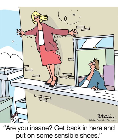 "Are you insane? Get back in here and put on some sensible shoes."