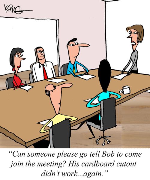 "Can someone please go tell Bob to come join the meeting? His cardboard cutout didn't work. . . again."
