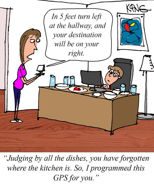 "Judging by all the dishes, you have forgotten where the kitchen is. So, I programmed this GPS for you."